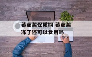 蕃茄酱保质期 蕃茄酱冻了还可以食用吗