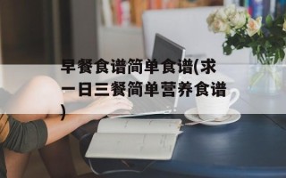 早餐食谱简单食谱(求一日三餐简单营养食谱)