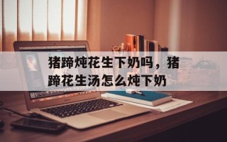 猪蹄炖花生下奶吗，猪蹄花生汤怎么炖下奶