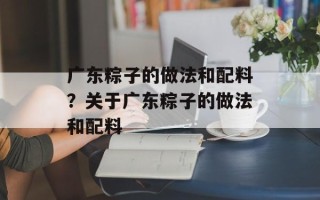 广东粽子的做法和配料？关于广东粽子的做法和配料