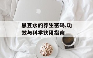 黑豆水的养生密码,功效与科学饮用指南