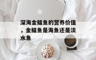 深海金鲳鱼的营养价值，金鲳鱼是海鱼还是淡水鱼