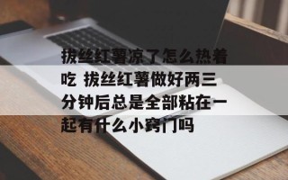 拔丝红薯凉了怎么热着吃 拔丝红薯做好两三分钟后总是全部粘在一起有什么小窍门吗