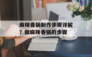 麻辣香锅制作步骤详解？做麻辣香锅的步骤