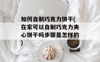 如何自制巧克力饼干(在家可以自制巧克力夹心饼干吗步骤是怎样的)