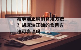 胡麻油正确的食用方法？胡麻油正确的食用方法可高温吗