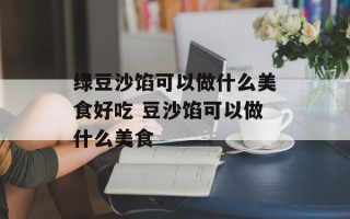 绿豆沙馅可以做什么美食好吃 豆沙馅可以做什么美食
