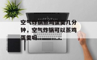 空气炸锅蒸鸡蛋羹几分钟，空气炸锅可以蒸鸡蛋羹吗