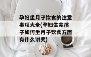 孕妇坐月子饮食的注意事项大全(孕妇生完孩子如何坐月子饮食方面有什么讲究)