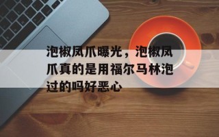 泡椒凤爪曝光，泡椒凤爪真的是用福尔马林泡过的吗好恶心