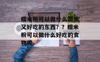 糯米粉可以做什么简单又好吃的东西？？糯米粉可以做什么好吃的食物呢