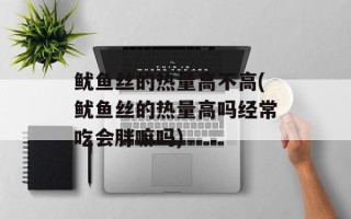 鱿鱼丝的热量高不高(鱿鱼丝的热量高吗经常吃会胖嘛吗)
