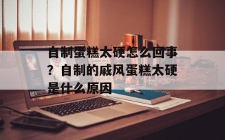 自制蛋糕太硬怎么回事？自制的戚风蛋糕太硬是什么原因