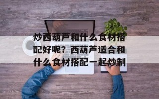 炒西葫芦和什么食材搭配好呢？西葫芦适合和什么食材搭配一起炒制
