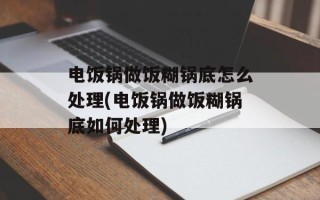 电饭锅做饭糊锅底怎么处理(电饭锅做饭糊锅底如何处理)