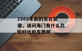1988年前的东北菜谱，请问海门有什么比较好吃的东西啊