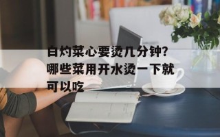 白灼菜心要烫几分钟？哪些菜用开水烫一下就可以吃