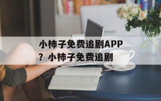 小柿子免费追剧APP？小柿子免费追剧