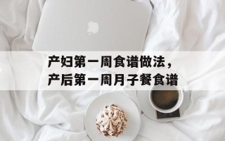产妇第一周食谱做法，产后第一周月子餐食谱