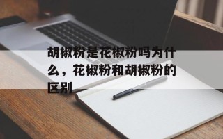胡椒粉是花椒粉吗为什么，花椒粉和胡椒粉的区别