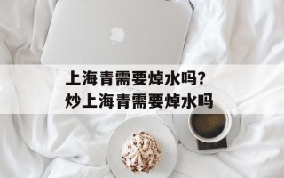 上海青需要焯水吗？ 炒上海青需要焯水吗