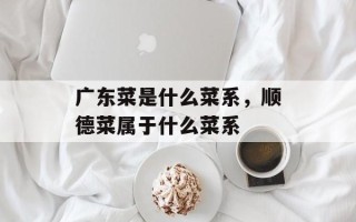 广东菜是什么菜系，顺德菜属于什么菜系