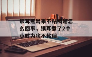 银耳煮出来不粘稠是怎么回事，银耳煮了2个小时为啥不粘稠