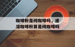 咖啡粉是纯咖啡吗，速溶咖啡粉算是纯咖啡吗