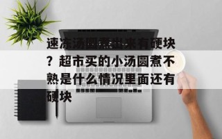 速冻汤圆煮出来有硬块？超市买的小汤圆煮不熟是什么情况里面还有硬块