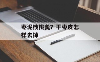 枣泥核桃羹？干枣皮怎样去掉