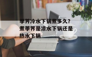 荸荠冷水下锅煮多久？煮荸荠是凉水下锅还是热水下锅