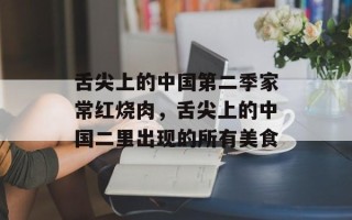 舌尖上的中国第二季家常红烧肉，舌尖上的中国二里出现的所有美食