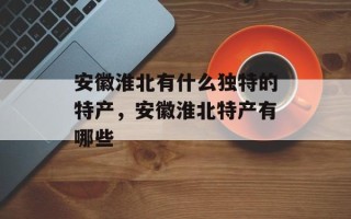 安徽淮北有什么独特的特产，安徽淮北特产有哪些