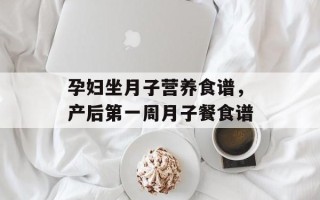 孕妇坐月子营养食谱，产后第一周月子餐食谱