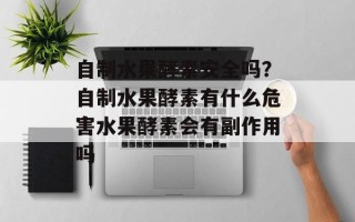 自制水果酵素安全吗？自制水果酵素有什么危害水果酵素会有副作用吗