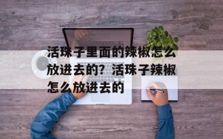 活珠子里面的辣椒怎么放进去的？活珠子辣椒怎么放进去的