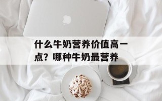 什么牛奶营养价值高一点？哪种牛奶最营养