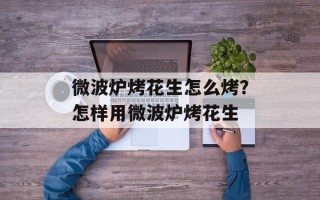 微波炉烤花生怎么烤？怎样用微波炉烤花生