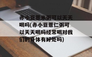赤小豆薏米粥可以天天喝吗(赤小豆薏仁粥可以天天喝吗经常喝对我们的身体有好处吗)
