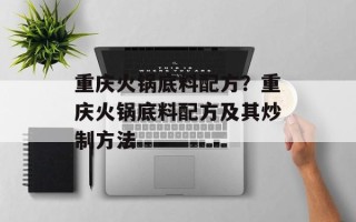 重庆火锅底料配方？重庆火锅底料配方及其炒制方法