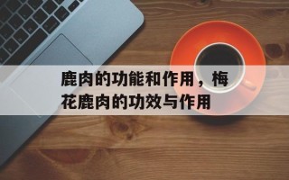 鹿肉的功能和作用，梅花鹿肉的功效与作用