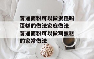 普通面粉可以做蛋糕吗蛋糕的做法家庭做法 普通面粉可以做鸡蛋糕的家常做法