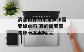 清蒸排骨的家常做法需要焯水吗 真的需要事先焯一下水吗