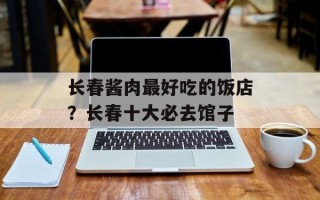 长春酱肉最好吃的饭店？长春十大必去馆子