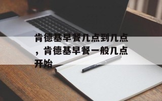 肯德基早餐几点到几点，肯德基早餐一般几点开始