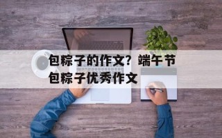 包粽子的作文？端午节包粽子优秀作文