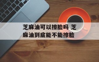 芝麻油可以擦脸吗 芝麻油到底能不能擦脸