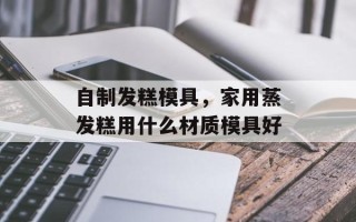 自制发糕模具，家用蒸发糕用什么材质模具好