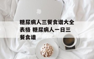 糖尿病人三餐食谱大全表格 糖尿病人一日三餐食谱
