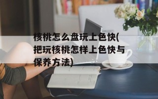 核桃怎么盘玩上色快(把玩核桃怎样上色快与保养方法)
